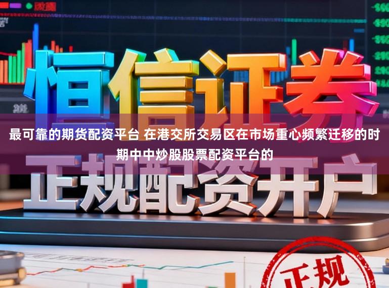 最可靠的期货配资平台 在港交所交易区在市场重心频繁迁移的时期中中炒股股票配资平台的