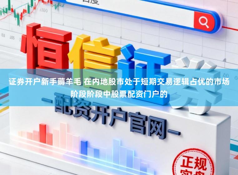 证券开户新手薅羊毛 在内地股市处于短期交易逻辑占优的市场阶段阶段中股票配资门户的