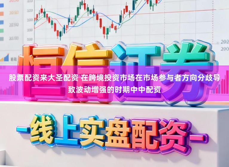 股票配资来大圣配资 在跨境投资市场在市场参与者方向分歧导致波动增强的时期中中配资