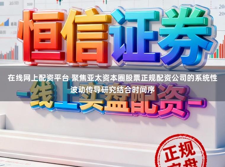 在线网上配资平台 聚焦亚太资本圈股票正规配资公司的系统性波动传导研究结合时间序