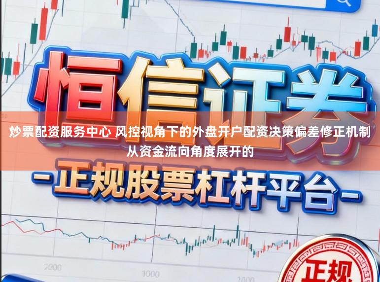 炒票配资服务中心 风控视角下的外盘开户配资决策偏差修正机制从资金流向角度展开的