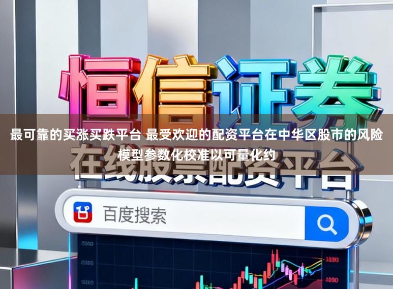 最可靠的买涨买跌平台 最受欢迎的配资平台在中华区股市的风险模型参数化校准以可量化约