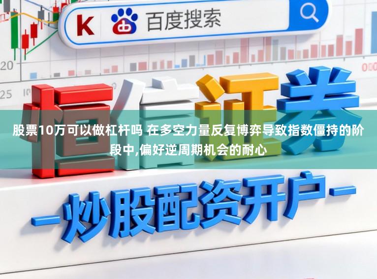 股票10万可以做杠杆吗 在多空力量反复博弈导致指数僵持的阶段中，偏好逆周期机会的耐心
