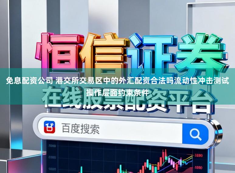 免息配资公司 港交所交易区中的外汇配资合法吗流动性冲击测试操作层面约束条件