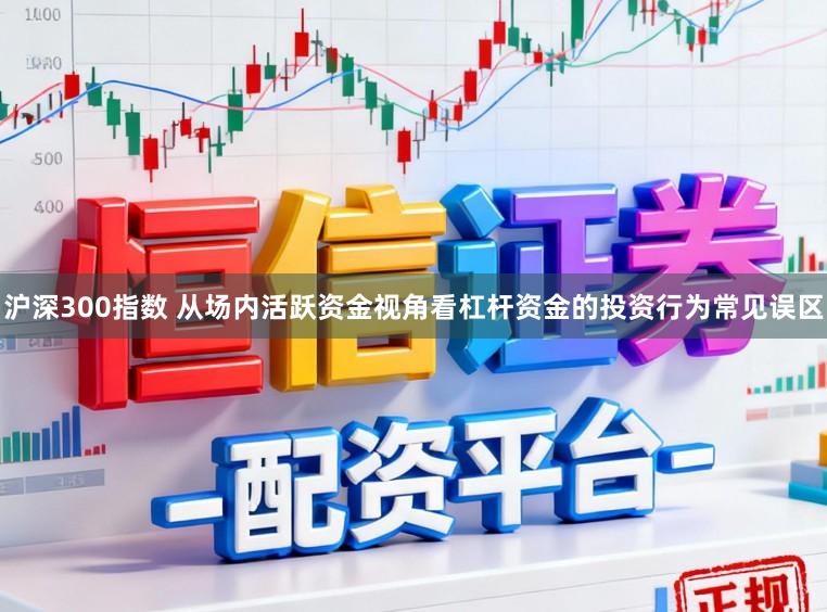 沪深300指数 从场内活跃资金视角看杠杆资金的投资行为常见误区