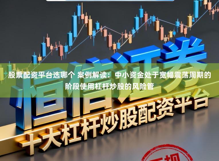 股票配资平台选哪个 案例解读：中小资金处于宽幅震荡周期的阶段使用杠杆炒股的风险管
