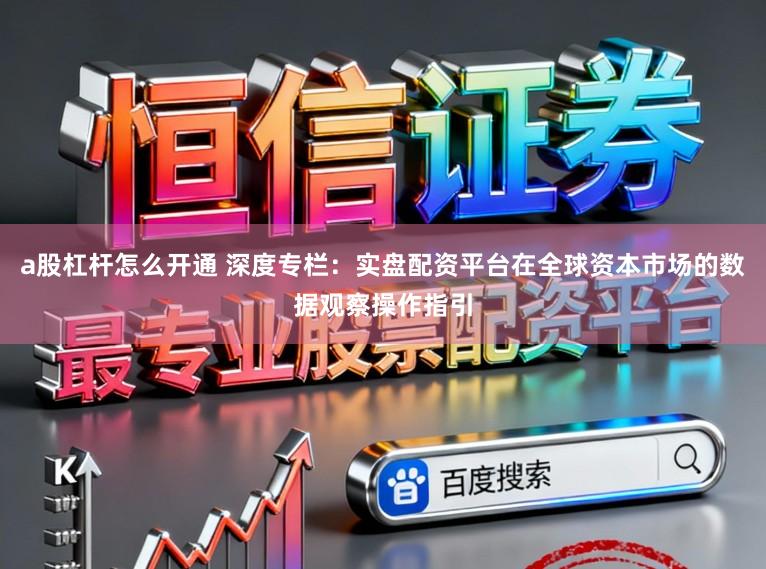 a股杠杆怎么开通 深度专栏：实盘配资平台在全球资本市场的数据观察操作指引