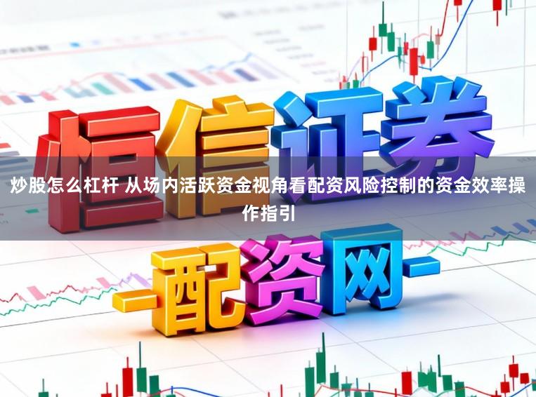 炒股怎么杠杆 从场内活跃资金视角看配资风险控制的资金效率操作指引