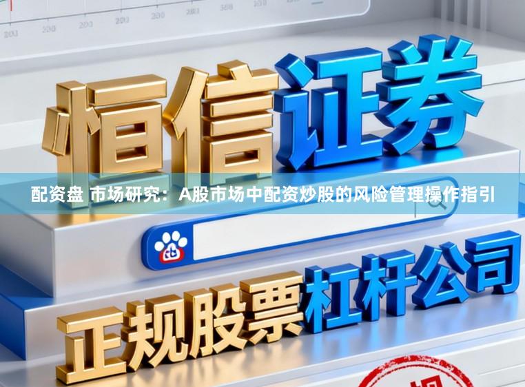 配资盘 市场研究：A股市场中配资炒股的风险管理操作指引