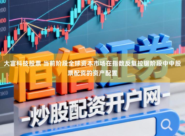 大富科技股票 当前阶段全球资本市场在指数反复拉锯阶段中中股票配资的资产配置