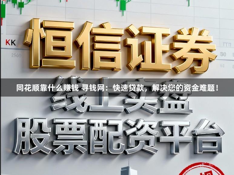 同花顺靠什么赚钱 寻钱网：快速贷款，解决您的资金难题！