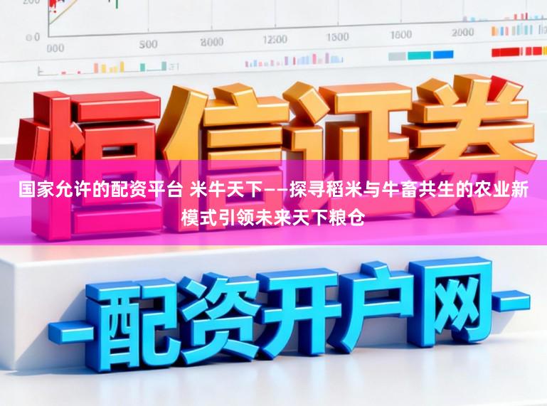 国家允许的配资平台 米牛天下——探寻稻米与牛畜共生的农业新模式引领未来天下粮仓