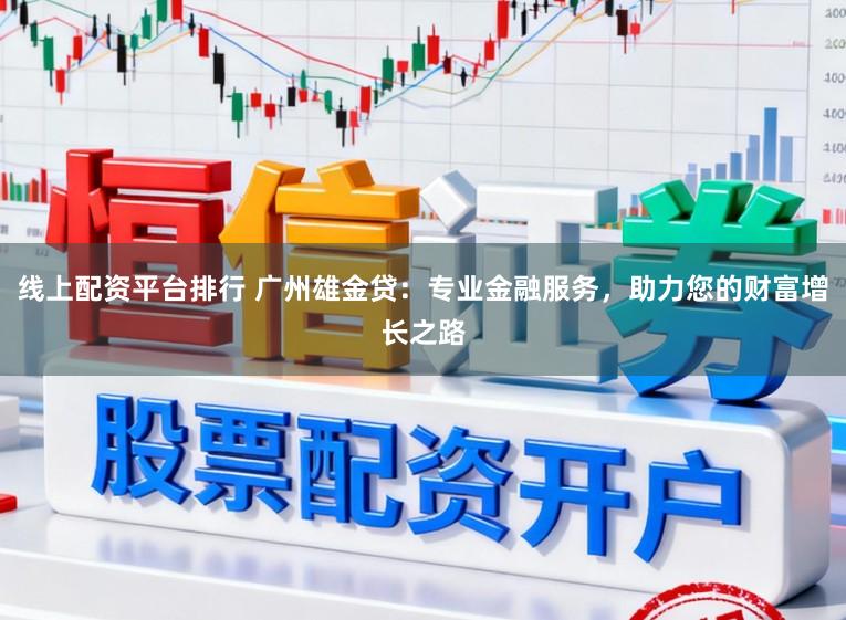 线上配资平台排行 广州雄金贷：专业金融服务，助力您的财富增长之路