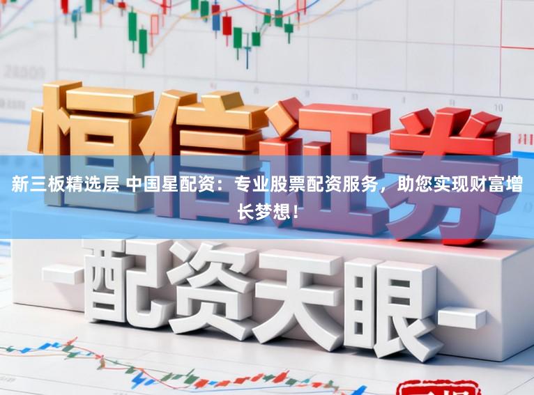 新三板精选层 中国星配资：专业股票配资服务，助您实现财富增长梦想！