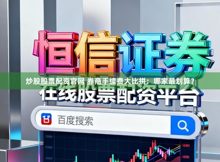炒股股票配资官网 券商手续费大比拼：哪家最划算？