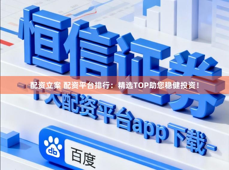 配资立案 配资平台排行：精选TOP助您稳健投资！