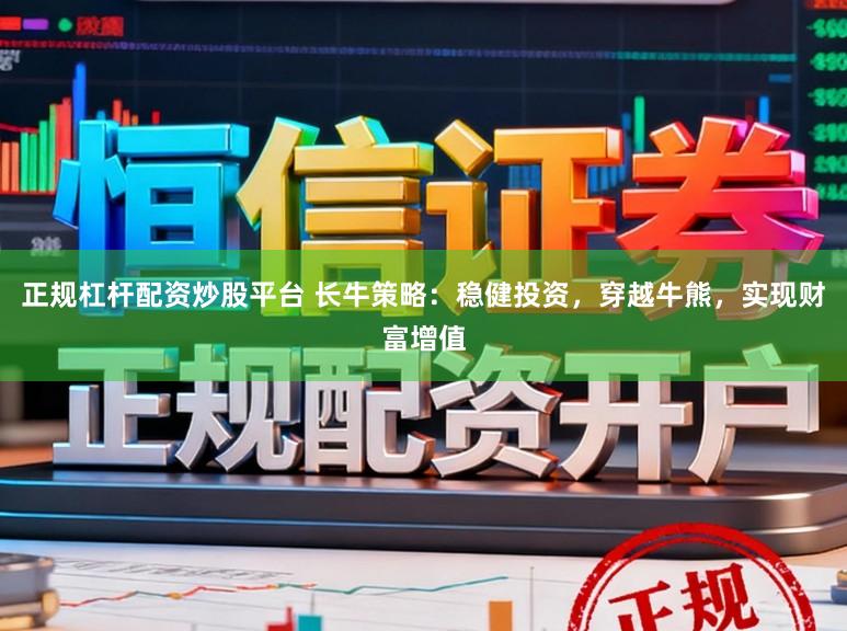 正规杠杆配资炒股平台 长牛策略：稳健投资，穿越牛熊，实现财富增值