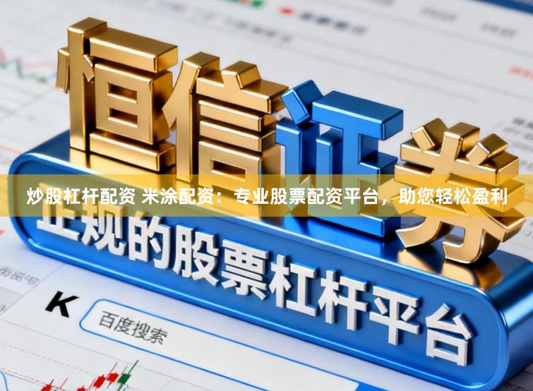 炒股杠杆配资 米涂配资：专业股票配资平台，助您轻松盈利