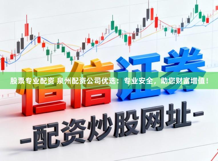 股票专业配资 泉州配资公司优选：专业安全，助您财富增值！