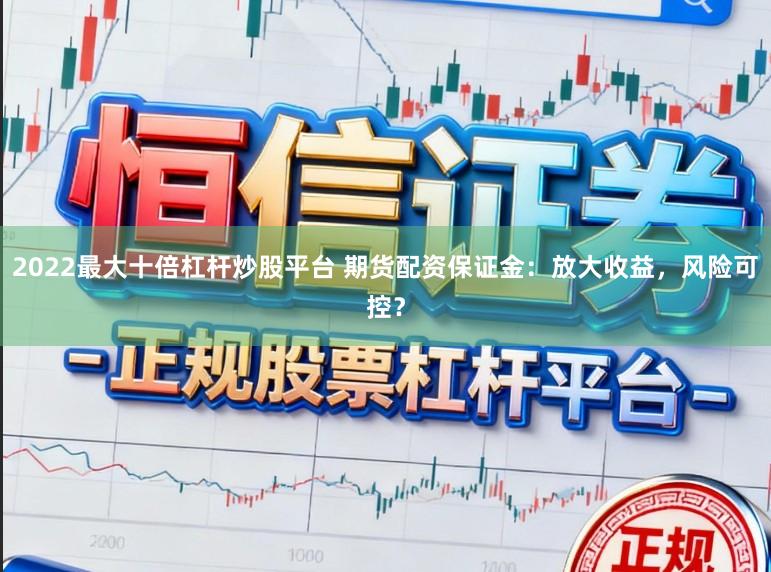 2022最大十倍杠杆炒股平台 期货配资保证金：放大收益，风险可控？