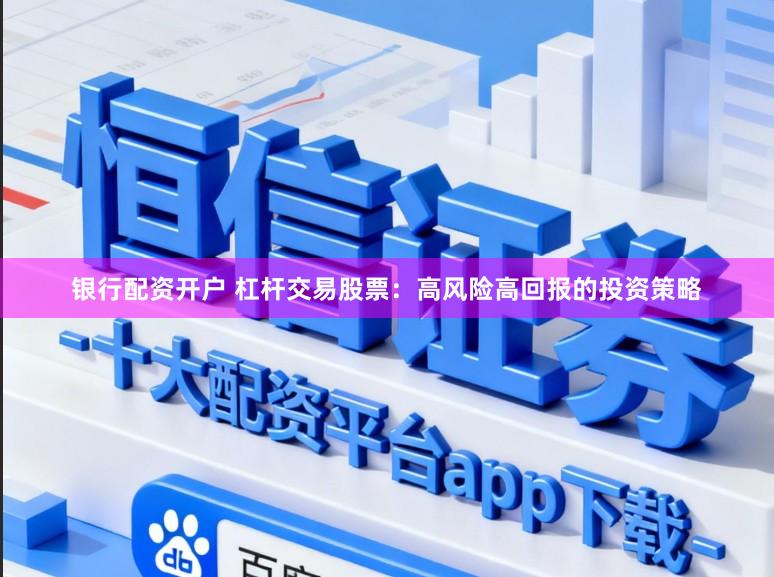 银行配资开户 杠杆交易股票：高风险高回报的投资策略