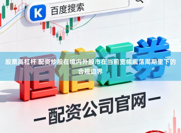 股票高杠杆 配资炒股在境内外股市在当前宽幅震荡周期里下的合规边界