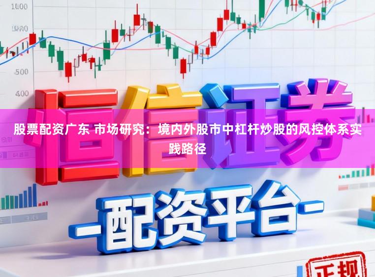 股票配资广东 市场研究：境内外股市中杠杆炒股的风控体系实践路径