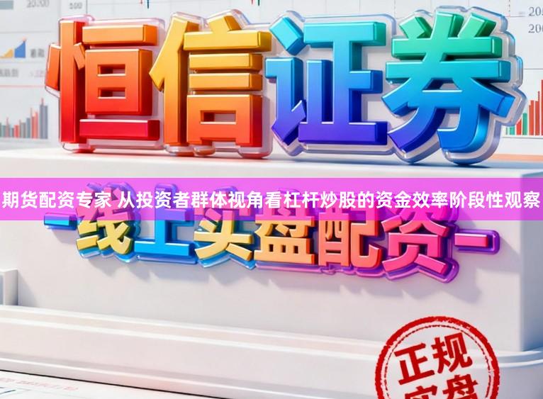 期货配资专家 从投资者群体视角看杠杆炒股的资金效率阶段性观察