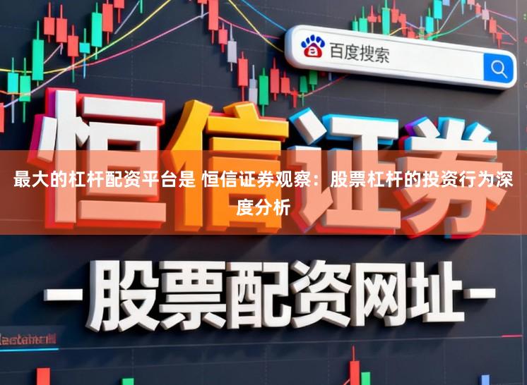 最大的杠杆配资平台是 恒信证券观察：股票杠杆的投资行为深度分析