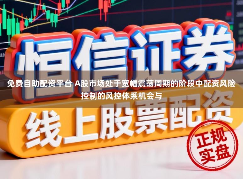 免费自助配资平台 A股市场处于宽幅震荡周期的阶段中配资风险控制的风控体系机会与