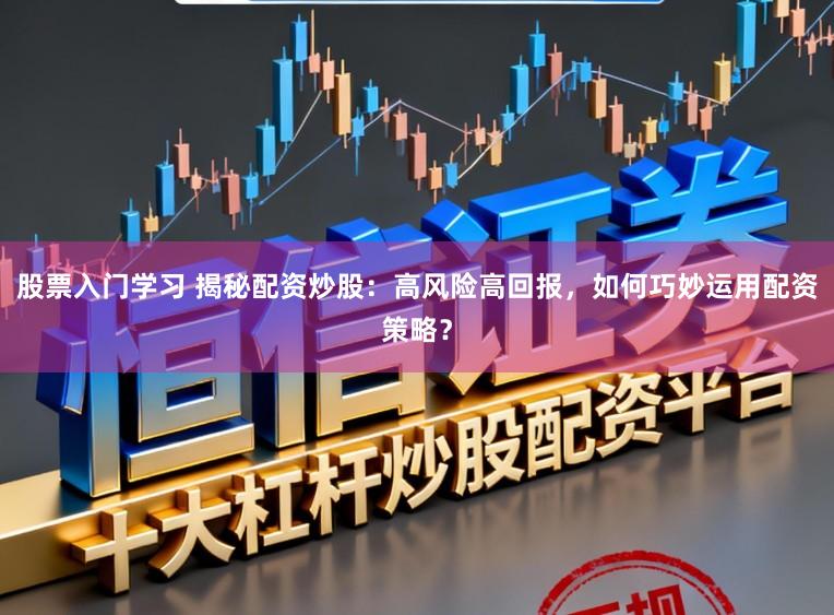 股票入门学习 揭秘配资炒股：高风险高回报，如何巧妙运用配资策略？