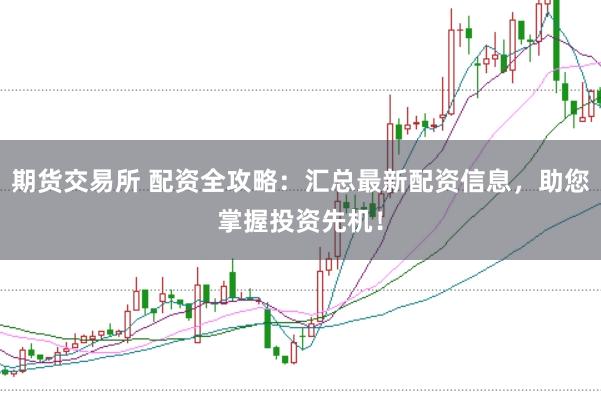 期货交易所 配资全攻略：汇总最新配资信息，助您掌握投资先机！