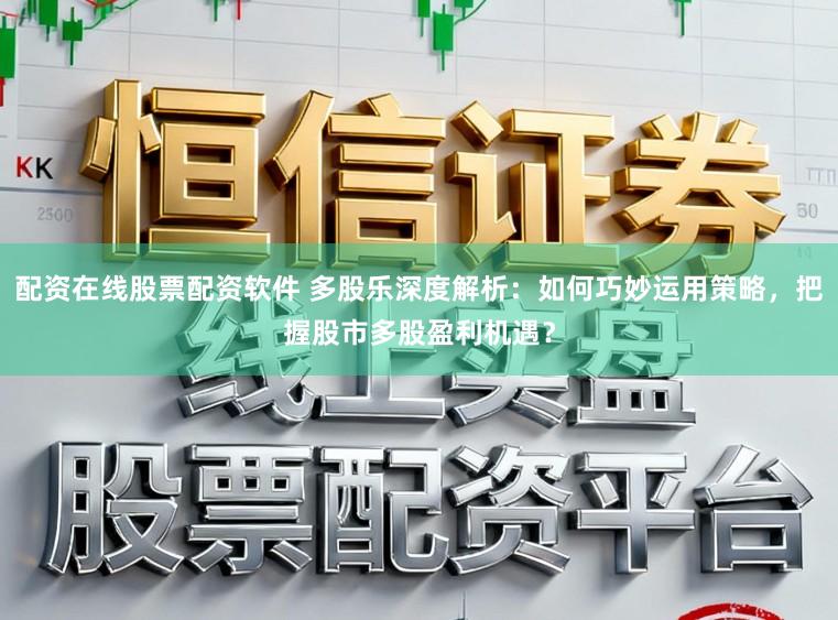 配资在线股票配资软件 多股乐深度解析：如何巧妙运用策略，把握股市多股盈利机遇？