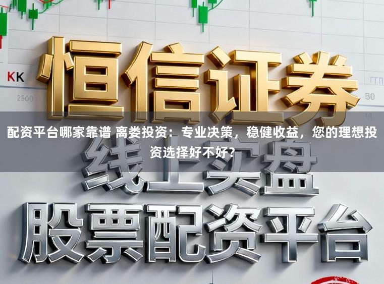 配资平台哪家靠谱 离娄投资：专业决策，稳健收益，您的理想投资选择好不好？