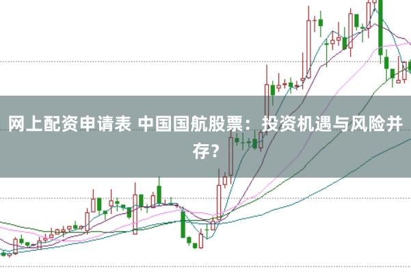 网上配资申请表 中国国航股票：投资机遇与风险并存？