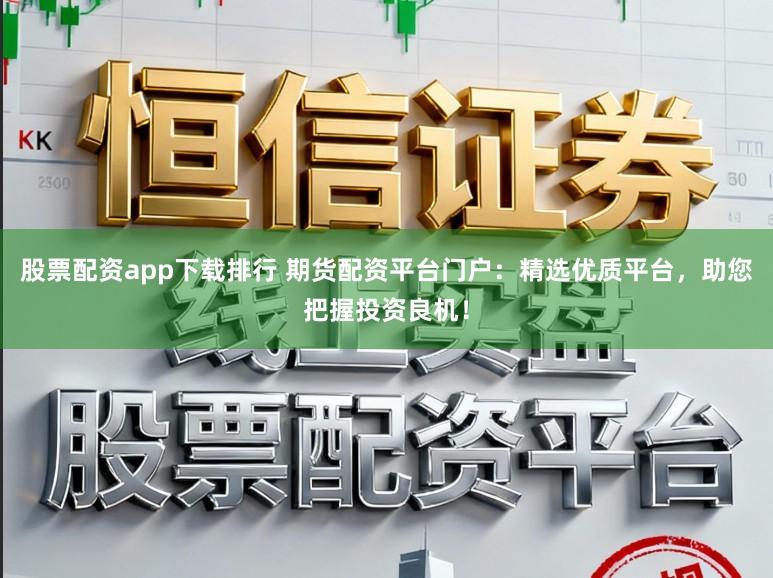 股票配资app下载排行 期货配资平台门户：精选优质平台，助您把握投资良机！
