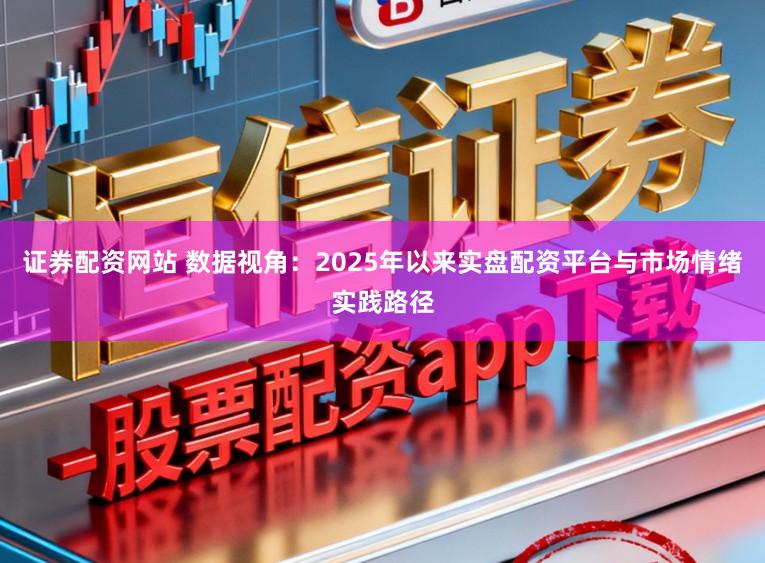 证券配资网站 数据视角：2025年以来实盘配资平台与市场情绪实践路径
