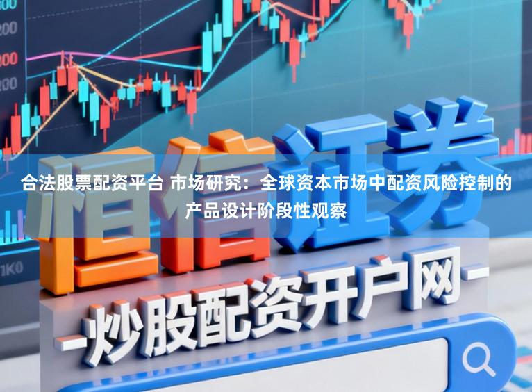 合法股票配资平台 市场研究：全球资本市场中配资风险控制的产品设计阶段性观察