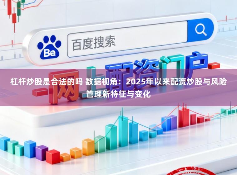 杠杆炒股是合法的吗 数据视角：2025年以来配资炒股与风险管理新特征与变化