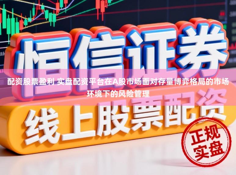 配资股票盈利 实盘配资平台在A股市场面对存量博弈格局的市场环境下的风险管理