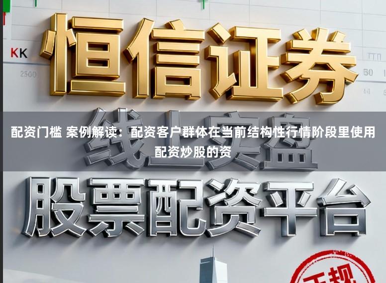 配资门槛 案例解读：配资客户群体在当前结构性行情阶段里使用配资炒股的资