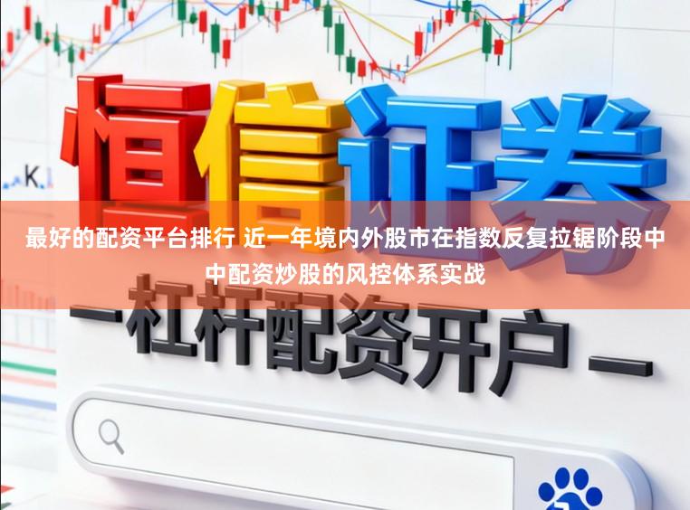 最好的配资平台排行 近一年境内外股市在指数反复拉锯阶段中中配资炒股的风控体系实战