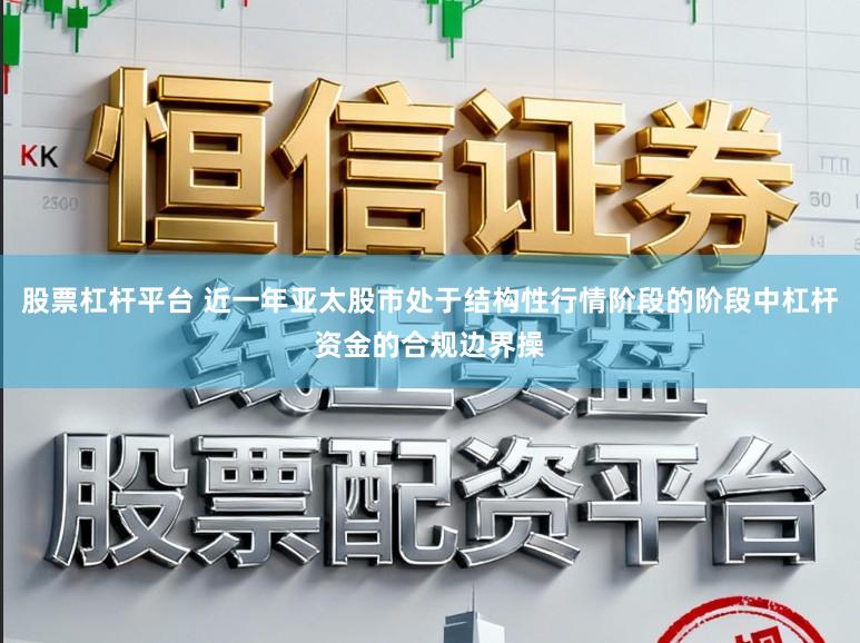 股票杠杆平台 近一年亚太股市处于结构性行情阶段的阶段中杠杆资金的合规边界操