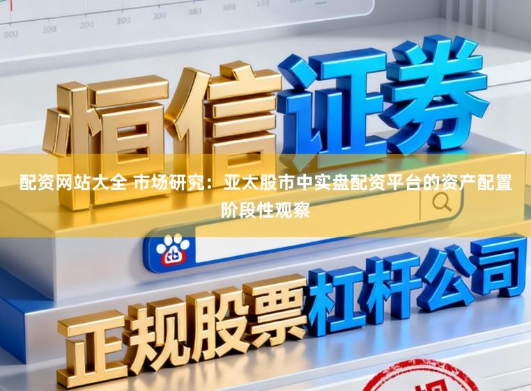 配资网站大全 市场研究：亚太股市中实盘配资平台的资产配置阶段性观察