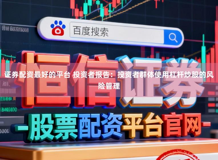 证券配资最好的平台 投资者报告：投资者群体使用杠杆炒股的风险管理