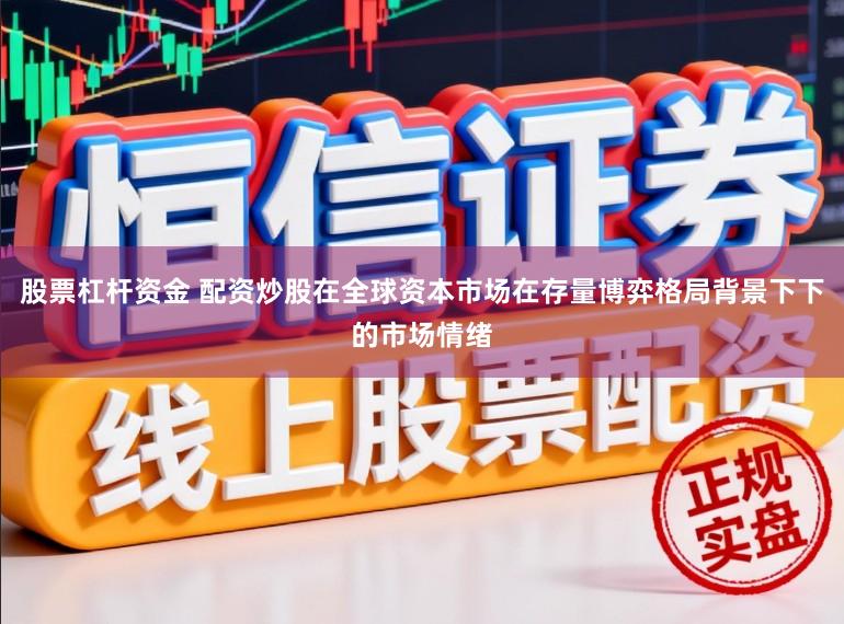 股票杠杆资金 配资炒股在全球资本市场在存量博弈格局背景下下的市场情绪