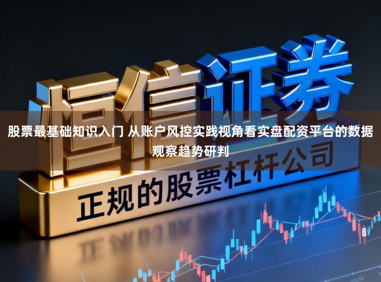股票最基础知识入门 从账户风控实践视角看实盘配资平台的数据观察趋势研判