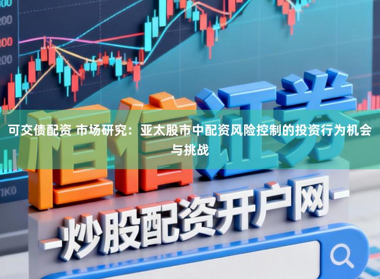 可交债配资 市场研究：亚太股市中配资风险控制的投资行为机会与挑战