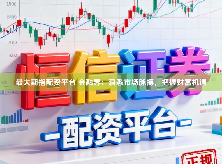 最大期指配资平台 金融界：洞悉市场脉搏，把握财富机遇