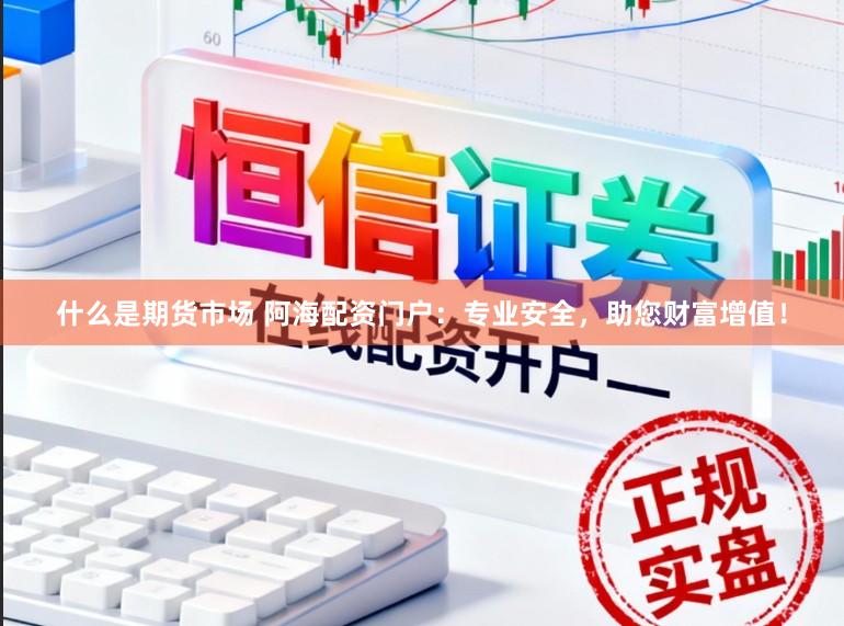 什么是期货市场 阿海配资门户：专业安全，助您财富增值！